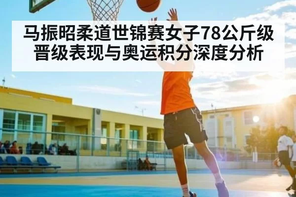 马振昭柔道世锦赛女子78公斤级晋级表现与奥运积分深度分析