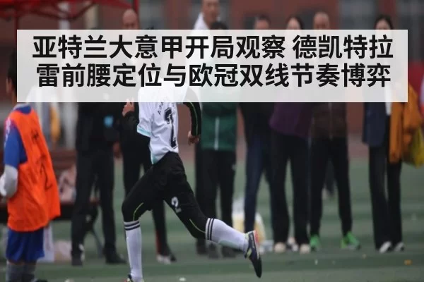 亚特兰大意甲开局观察 德凯特拉雷前腰定位与欧冠双线节奏博弈